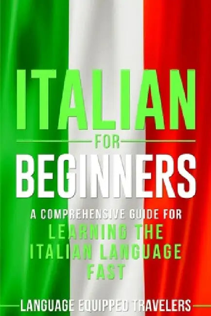 Italian for Beginners: A Comprehensive Guide for Learning the Italian Language Fast by Language Equipped Travelers