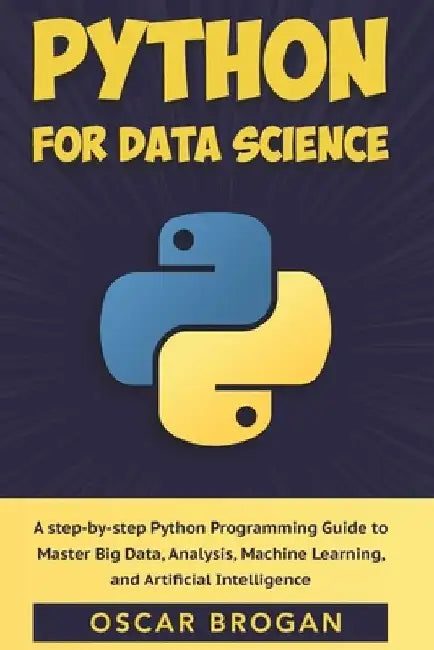 Python for Data Science: A step-by-step Python Programming Guide to Master Big Data, Analysis, Machine Learning, and Artificial Intelligence by Oscar Brogan