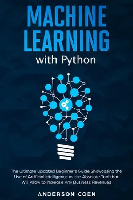 Machine Learning with Python: The Ultimate Updated Beginner's Guide Showcasing the Use of Artificial Intelligence as the Absolute Tool To Increase A by Anderson Coen