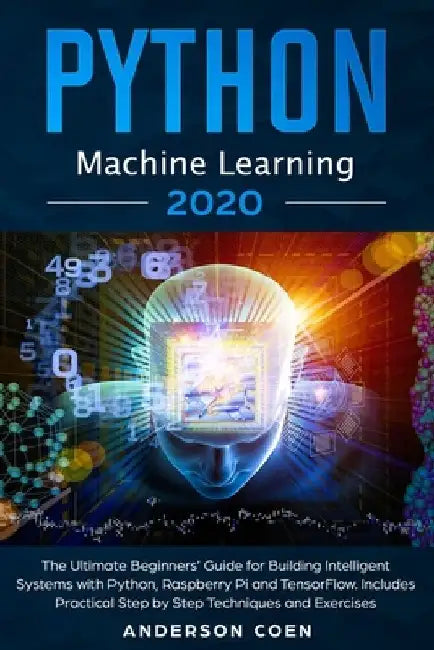 Python Machine Learning: The Ultimate Beginners' Guide for Building Intelligent Systems with Python, Raspberry Pi, and TensorFlow. Includes Pra by Anderson Coen