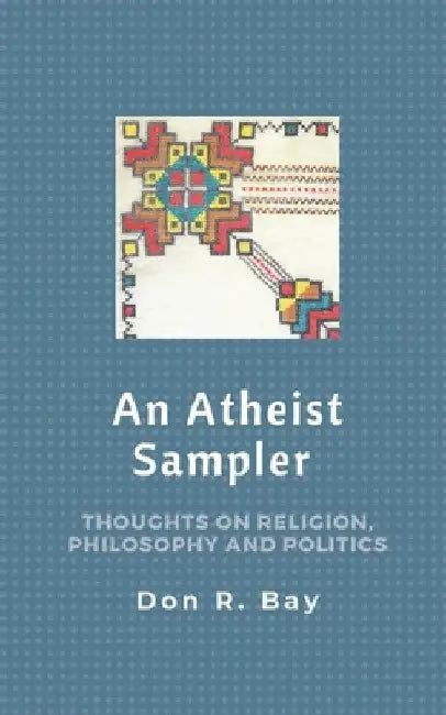 An Atheist Sampler: Thoughts on Religion, Philosophy and Politics by Don R. Bay
