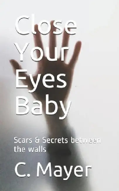 Close Your Eyes Baby: Scars & Secrets between the walls by C. Mayer