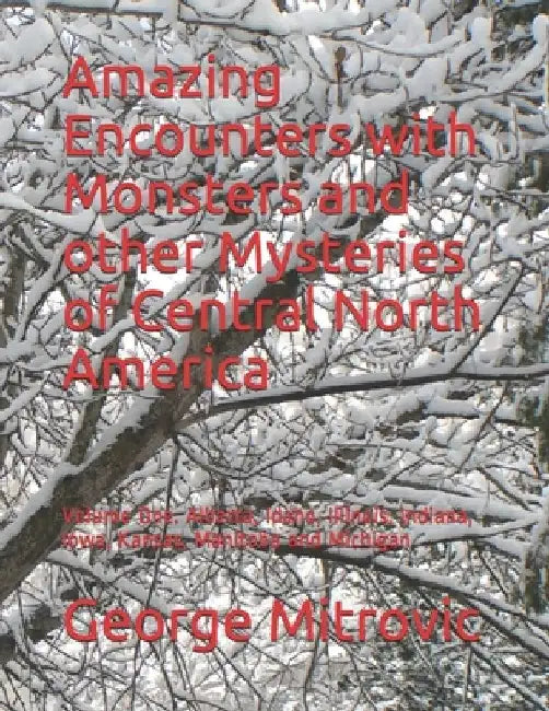 Amazing Encounters with Monsters and other Mysteries of Central North America: Volume One. Alberta, Idaho, Illinois, Indiana, Iowa, Kansas, Manitoba a by George Mitrovic