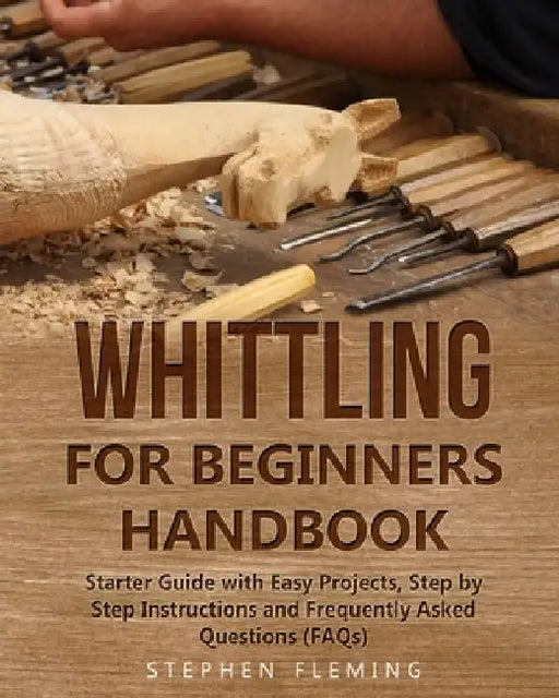 Whittling for Beginners Handbook: Starter Guide with Easy Projects, Step by Step Instructions and Frequently Asked Questions (FAQs) by Stephen Fleming