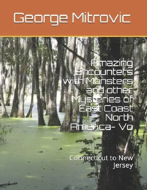 Amazing Encounters with Monsters and other Mysteries of East Coast North America- Vo: Connecticut to New Jersey by George Mitrovic