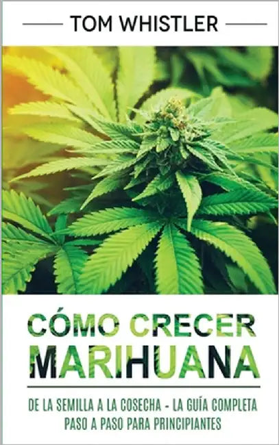 Cómo crecer marihuana: De la semilla a la cosecha - La guía completa paso a paso para principiantes by Whistler, Tom
