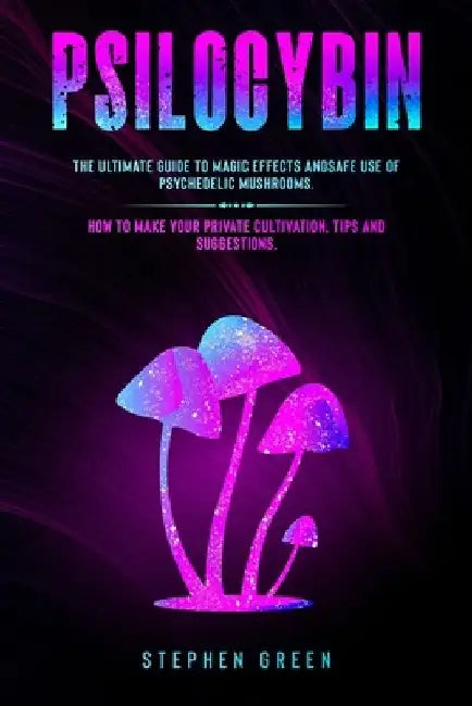 Psilocybin: The Ultimate Guide to Magic Effects Andsafe Use of Psychedelic Mushrooms. How to Make Your Private Cultivation, Tips and Suggestions. by Stephen Green
