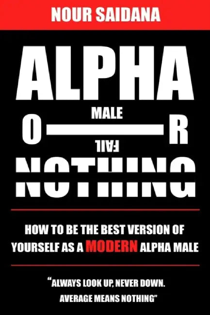 Alpha Or Nothing: How To Be The Best Version Of Yourself As A Modern Alpha Male by Saidana, Nour