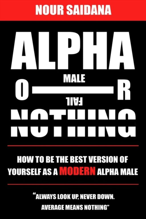 Alpha Or Nothing: How To Be The Best Version Of Yourself As A Modern Alpha Male by Saidana, Nour