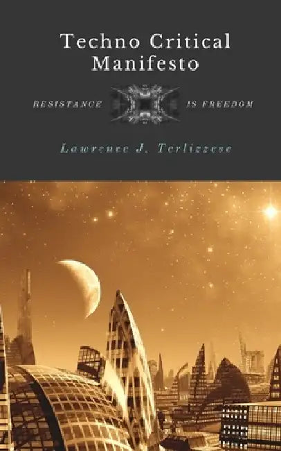 Techno Critical Manifesto: Resistance is Freedom by Lawrence Terlizzese
