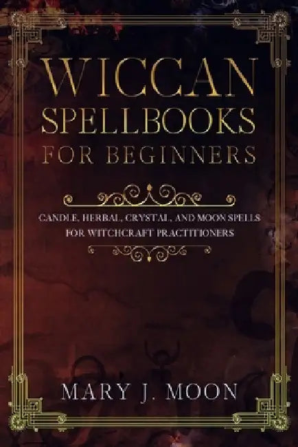 Wiccan Spellbooks for Beginners: Candle, Herbal, Crystal, and Moon Spells for Witchcraft Practitioners by Mary J. Moon