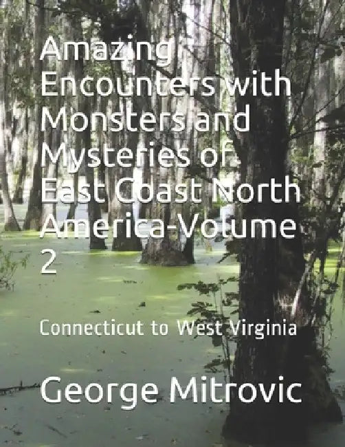 Amazing Encounters with Monsters and Mysteries of East Coast North America-Volume 2: Connecticut to West Virginia by George Mitrovic