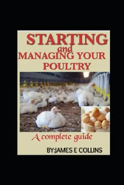 Starting and Managing Your Poultry: A comprehensive book for poultry production and management by James E. Collins