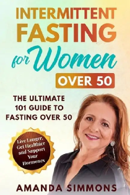 Intermittent Fasting for Women Over 50: The Ultimate 101 Guide to Fasting Over 50. Live Longer, Get Healthier and Support Your Hormones. by Amanda Simmons