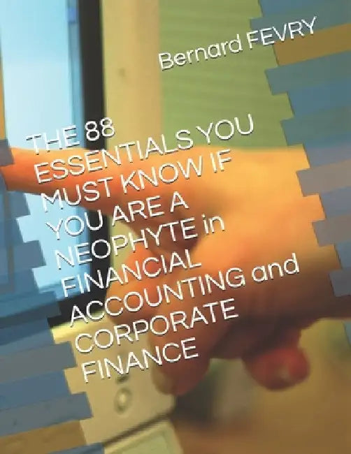 THE 88 ESSENTIALS YOU MUST KNOW IF YOU ARE A NEOPHYTE in FINANCIAL ACCOUNTING and CORPORATE FINANCE: Color Version by Bernard Fevry