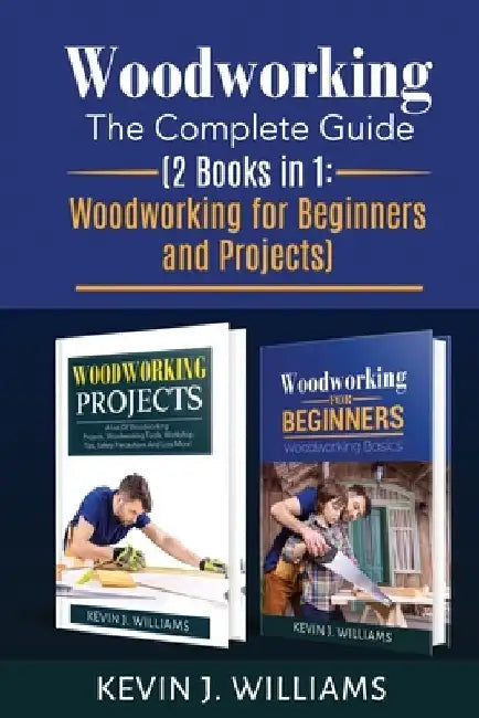 Woodworking: The Complete Guide 2 Books in 1: Woodworking for Beginners and Projects by Kevin J. Williams