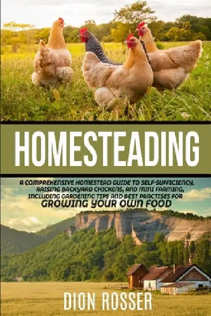 Homesteading: A Comprehensive Homestead Guide to Self-Sufficiency, Raising Backyard Chickens, and Mini Farming, Including Gardening by Dion Rosser