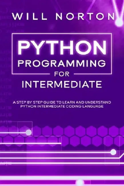 Python programming for intermediate: A step by step guide to learn and understand python intermediate coding language by Will Norton