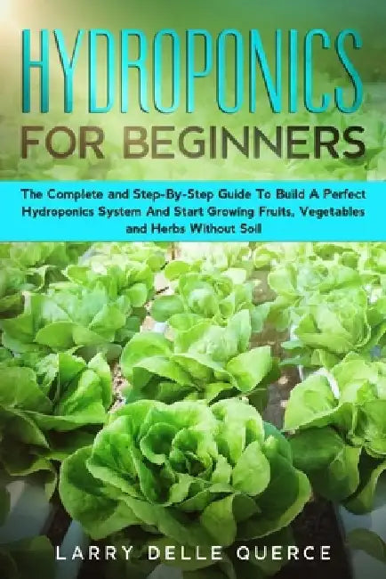 Hydroponics for Beginners: The Complete and Step-By-Step Guide to Build a Perfect Hydroponics System and Start Growing Fruits, Vegetables, and He by Larry Delle Querce