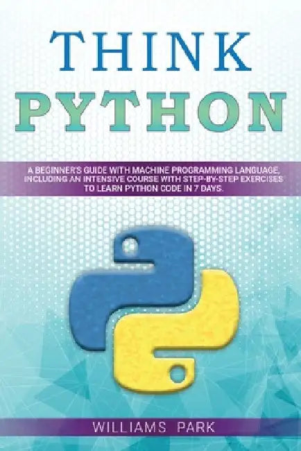 Think Python: A Beginner's Guide with Machine Programming Language, Including an Intensive Course with Step-By-Step Exercises to Lea by Williams Park