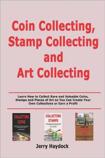 Coin Collecting, Stamp Collecting and Art Collecting: Learn How to Collect Rare and Valuable Coins, Stamps and Pieces of Art so You Can Create Your Ow by Haydock, Jerry