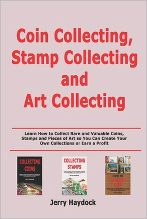 Coin Collecting, Stamp Collecting and Art Collecting: Learn How to Collect Rare and Valuable Coins, Stamps and Pieces of Art so You Can Create Your Ow by Jerry Haydock
