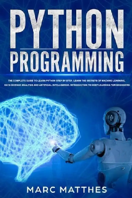 Python Programming: The Complete guide to Learn Python Step by Step. Learn the Secrets of Machine Learning, Data Science Analysis and Arti by Marc Matthes