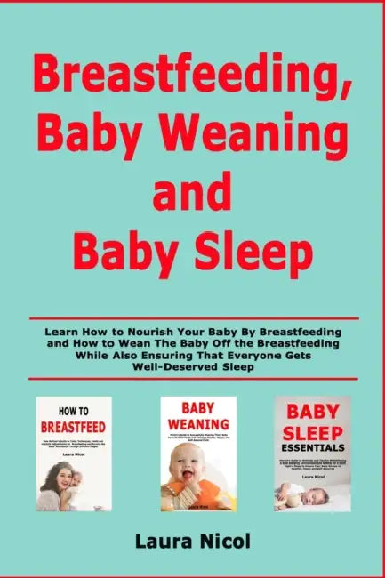 Breastfeeding, Baby Weaning and Baby Sleep: Learn How to Nourish Your Baby By Breastfeeding and How to Wean The Baby Off the Breastfeeding While Also by Laura Nicol