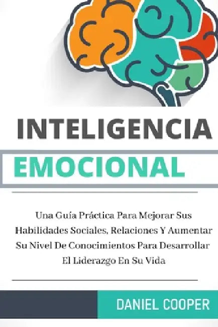 Inteligencia Emocional: Una Guía Práctica Para Mejorar Sus Habilidades Sociales, Relaciones Y Aumentar Su Nivel De Conocimientos Para Desarrol by Daniel Cooper