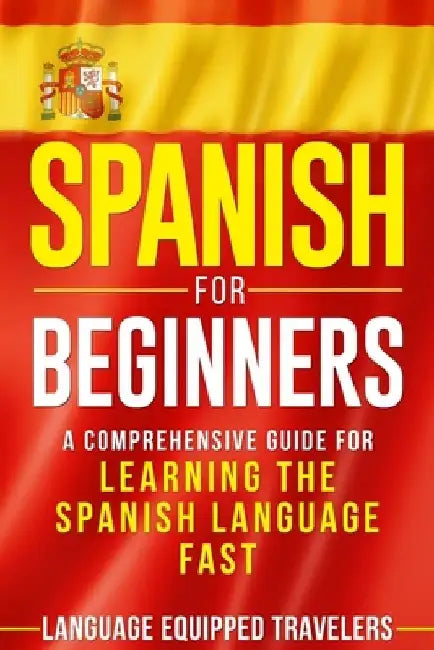 Spanish for Beginners: A Comprehensive Guide for Learning the Spanish Language Fast by Language Equipped Travelers