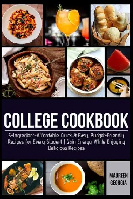 College Cookbook: 5-Ingredient-Affordable, Quick & Easy- Budget-Friendly Recipes for Every Student - Gain Energy While Enjoying Delicious Recipes by Maureen Georgia