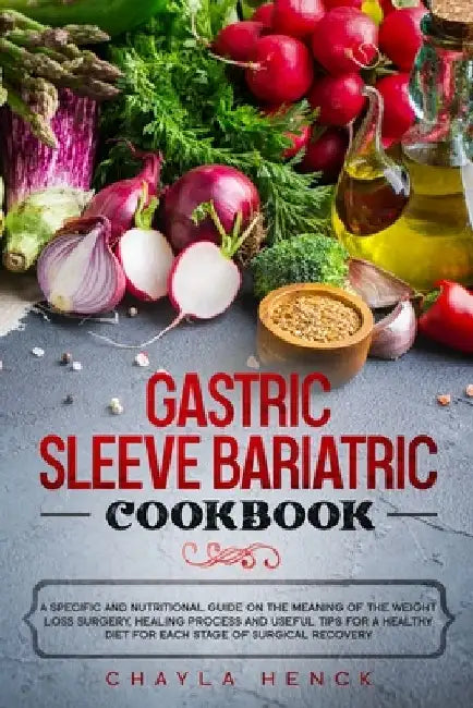 Gastric Sleeve Bariatric Cookbook: A specific and nutritional guide on the meaning of the weight loss surgery, healing process and useful tips for a h by Chayla Henck