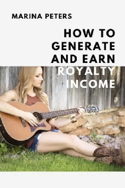 How to Generate and Earn Royalty Income: From casual side income to a new investment category by Marina Peters