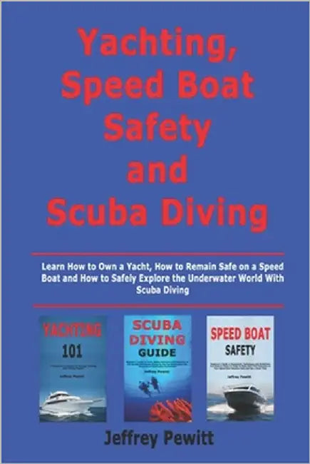 Yachting, Speed Boat Safety and Scuba Diving: Learn How to Own a Yacht, How to Remain Safe on a Speed Boat and How to Safely Explore the Underwater Wo by Pewitt, Jeffrey