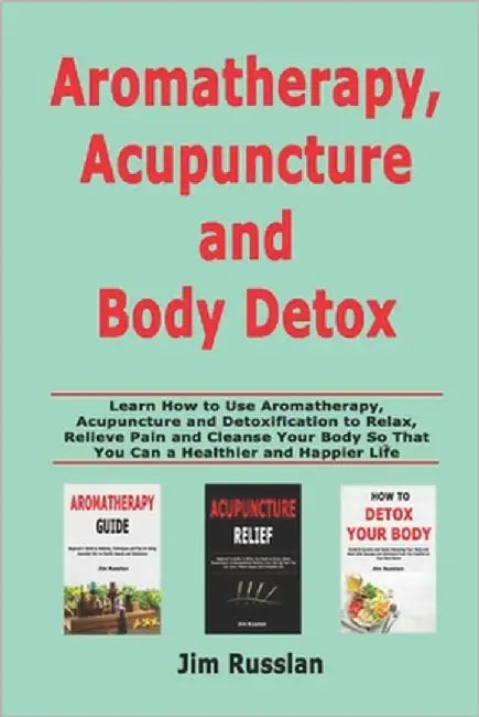 Aromatherapy, Acupuncture and Body Detox: Learn How to Use Aromatherapy, Acupuncture and Detoxification to Relax, Relieve Pain and Cleanse Your Body S by Russlan, Jim