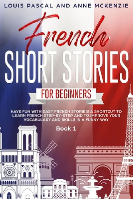 French Short Stories for Beginners: Have Fun with Easy French Stories! A Shortcut to Learn French step-by-step and to Improve Your Vocabulary and Skil by Anne McKenzie