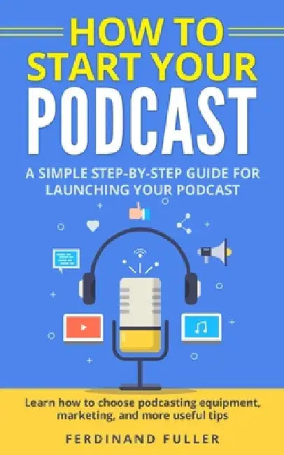 How to Start Your Podcast: A Simple step-by-step Guide for Launching your Podcast. Learn how to choose Podcasting Equipment, Marketing, and more by Ferdinand Fuller