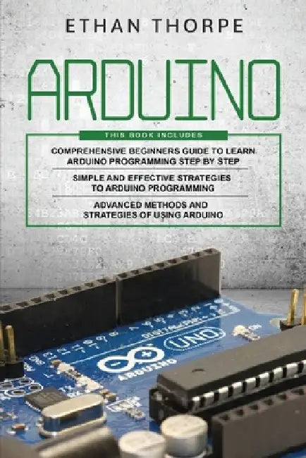 Arduino: 3 in 1: Beginners Guide + Simple and Effective Strategies + Advance Methods and Strategies To Learn Arduino by Ethan Thorpe