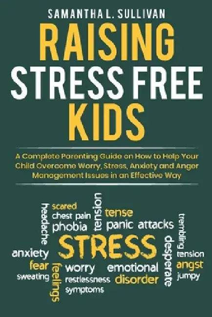 Raising Stress Free Kids: A Complete Parenting Guide on How to Help Your Child Overcome Worry, Stress, Anxiety, and Anger Management Issues in a by Samantha L. Sullivan