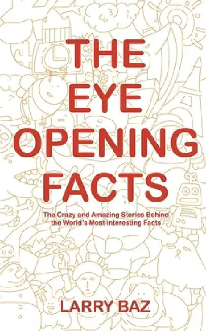 The Eye-Opening Facts: The Crazy and Amazing Stories Behind the World's Most Interesting Facts by Larry Baz