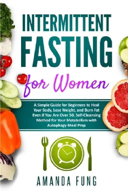 Intermittent fasting for women: A Simple Guide for Beginners to Heal Your Body, Lose Weight, and Burn Fat Even if You Are Over 50. Self-Cleansing Meth by Amanda Fung