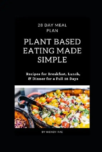 Plant Based Eating Made Simple: 28 Day Meal Plan with Recipes for Breakfast, Lunch, and Dinner by Wendy Rae