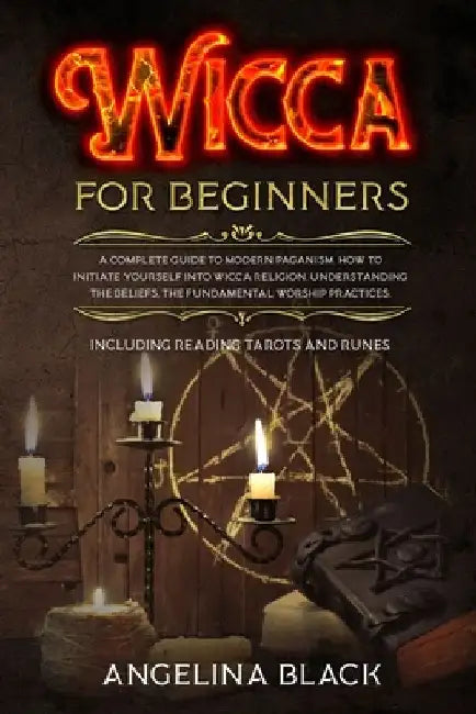 Wicca for Beginners: A COMPLETE GUIDE to MODERN PAGANISM. How to INITIATE YOURSELF into Wicca Religion. Understanding the BELIEFS, the FUND by Angelina Black