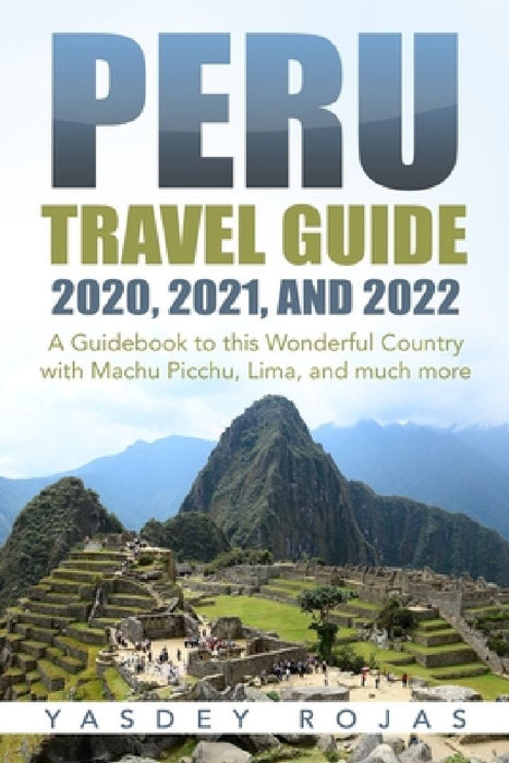 Peru Travel Guide 2020, 2021, and 2022: A Guidebook to this Wonderful Country with Machu Picchu, Lima, and much more by Yasdey Rojas