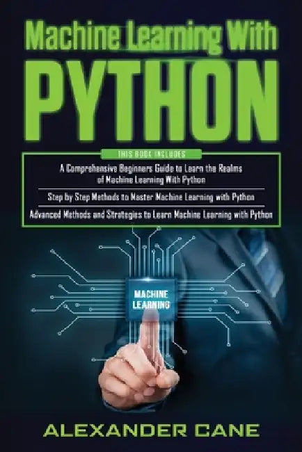 Machine Learning with Python: 3 in 1: Beginners Guide + Step by Step Methods + Advanced Methods and Strategies to Learn Machine Learning with Python by Alexander Cane
