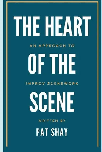 The Heart of the Scene: An Approach to Improv Scenework by Pat Shay