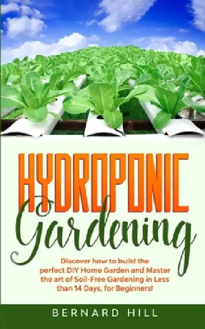 Hydroponic Gardening: Discover how to Build the Perfect DIY Home Garden and Master the art of Soil-Free Gardening in Less than 14 Days, for Beginners! by Bernard Hill
