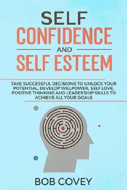 Self Confidence and Self Esteem: Take successful decisions to unlock your potential, develop willpower, self love, positive thinking and leadership sk by Bob Covey