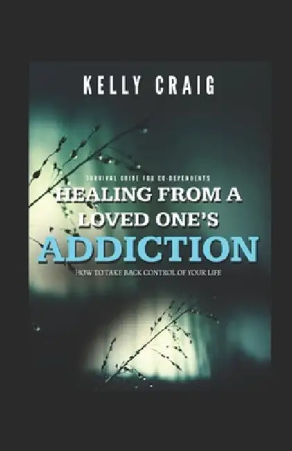 Healing From a Loved Ones Addiction: How to Take Back Control of Your Life - Survival Guide for Codependents by Kelly Craig