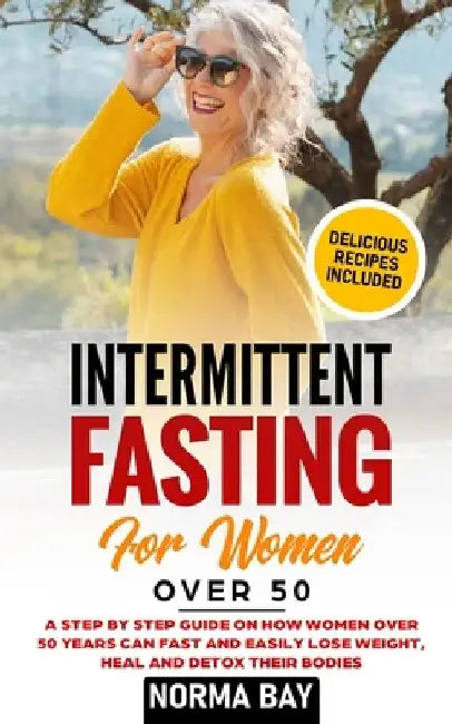 Intermittent Fasting for Women Over 50: A Step by Step Guide on How Women Over 50 Years Can Fast and Easily Lose Weight, Heal and Detox Theyr Bodies by Norma Bay